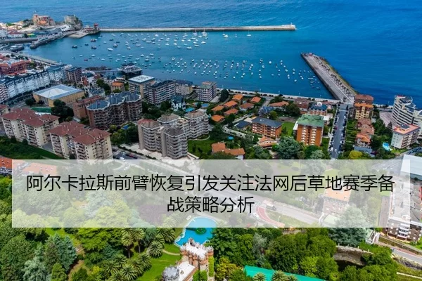 阿尔卡拉斯前臂恢复引发关注法网后草地赛季备战策略分析