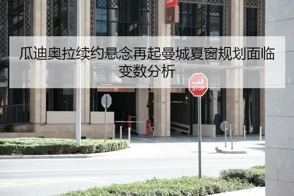 瓜迪奥拉续约悬念再起曼城夏窗规划面临变数分析