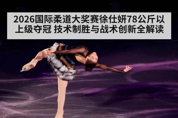 2026国际柔道大奖赛徐仕妍78公斤以上级夺冠 技术制胜与战术创新全解读
