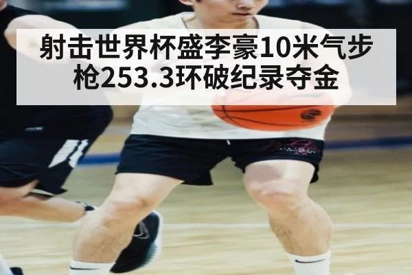 射击世界杯盛李豪10米气步枪253.3环破纪录夺金