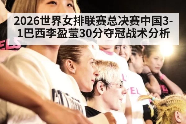 2026世界女排联赛总决赛中国3-1巴西李盈莹30分夺冠战术分析