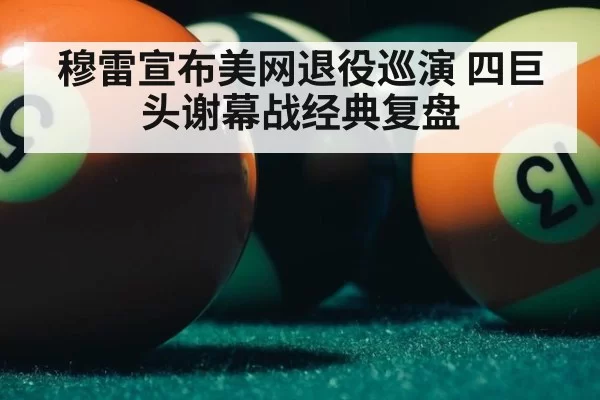 穆雷宣布美网退役巡演 四巨头谢幕战经典复盘